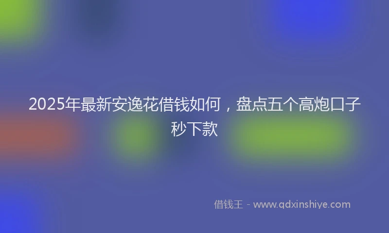 2025年最新安逸花借钱如何，盘点五个高炮口子秒下款