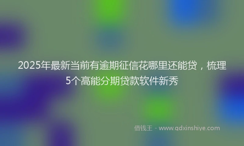 2025年最新当前有逾期征信花哪里还能贷，梳理5个高能分期贷款软件新秀