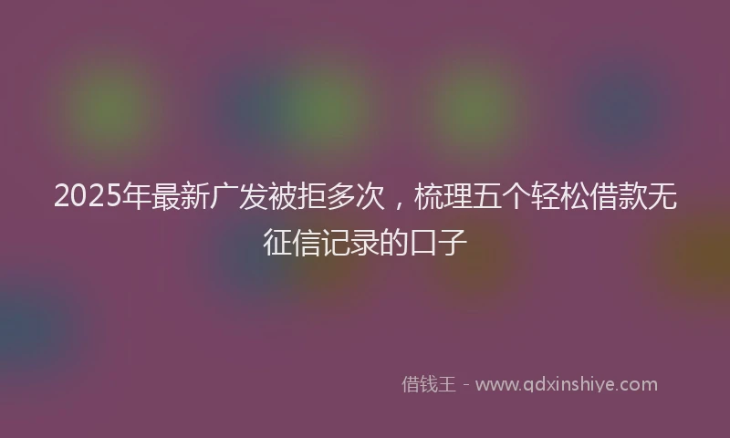 2025年最新广发被拒多次，梳理五个轻松借款无征信记录的口子