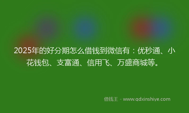 2025年的好分期怎么借钱到微信有：优秒通、小花钱包、支富通、信用飞、万盛商城等。