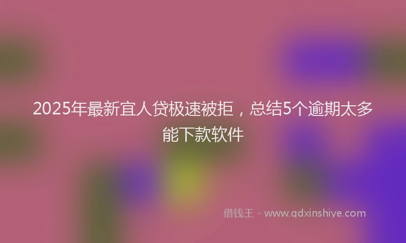2025年最新宜人贷极速被拒，总结5个逾期太多能下款软件