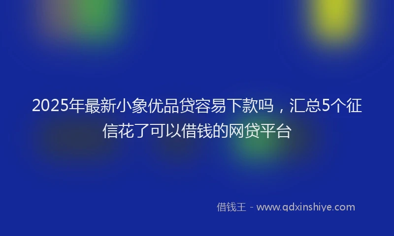 2025年最新小象优品贷容易下款吗，汇总5个征信花了可以借钱的网贷平台