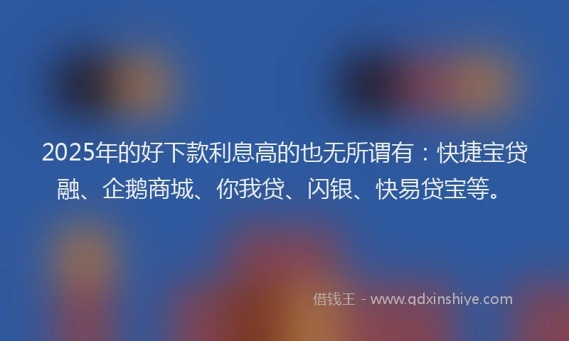 2025年的好下款利息高的也无所谓有：快捷宝贷融、企鹅商城、你我贷、闪银、快易贷宝等。