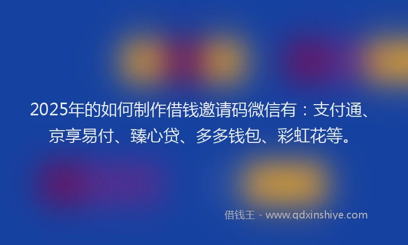 2025年的如何制作借钱邀请码微信有：支付通、京享易付、臻心贷、多多钱包、彩虹花等。
