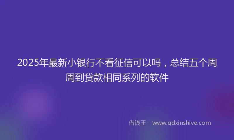 2025年最新小银行不看征信可以吗，总结五个周周到贷款相同系列的软件