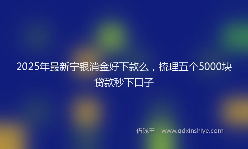 2025年最新宁银消金好下款么，梳理五个5000块贷款秒下口子