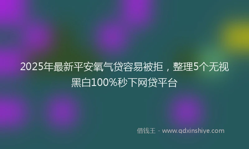 2025年最新平安氧气贷容易被拒，整理5个无视黑白100%秒下网贷平台