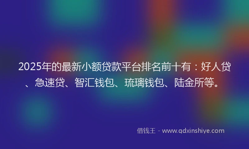 2025年的最新小额贷款平台排名前十有：好人贷、急速贷、智汇钱包、琉璃钱包、陆金所等。