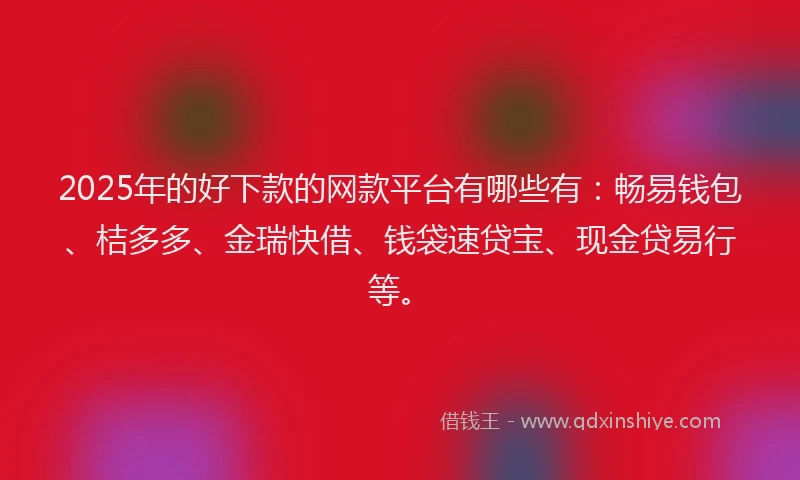 2025年的好下款的网款平台有哪些有：畅易钱包、桔多多、金瑞快借、钱袋速贷宝、现金贷易行等。