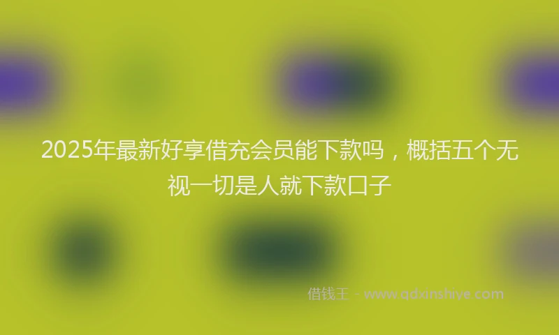 2025年最新好享借充会员能下款吗，概括五个无视一切是人就下款口子