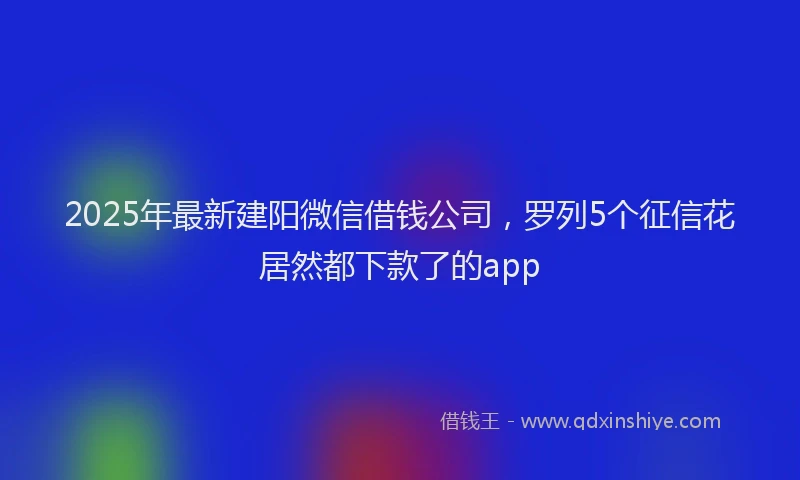 2025年最新建阳微信借钱公司，罗列5个征信花居然都下款了的app