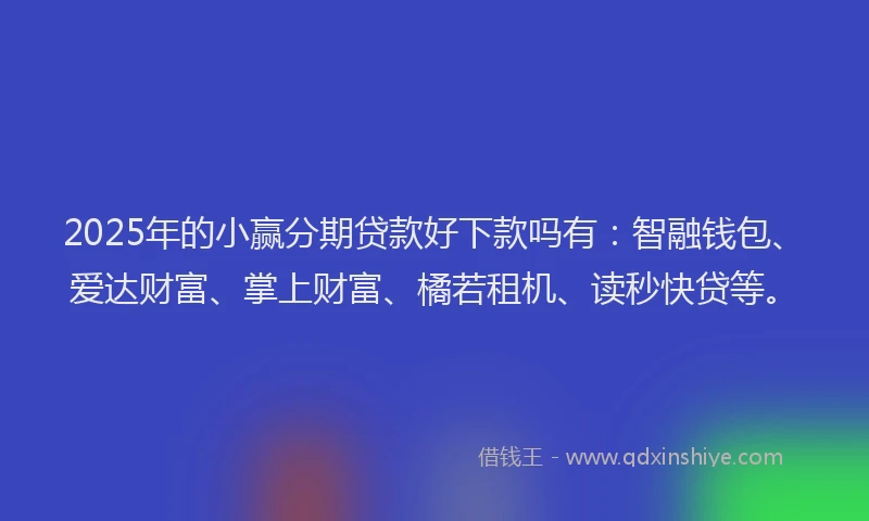 2025年的小赢分期贷款好下款吗有：智融钱包、爱达财富、掌上财富、橘若租机、读秒快贷等。