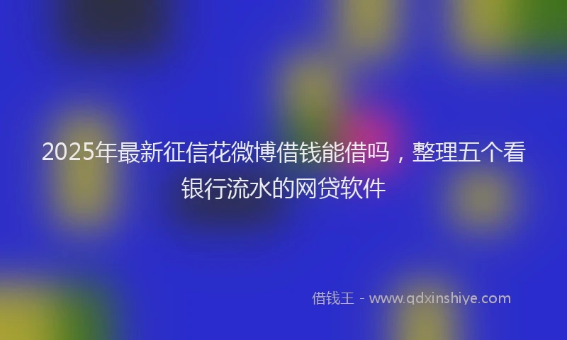 2025年最新征信花微博借钱能借吗，整理五个看银行流水的网贷软件