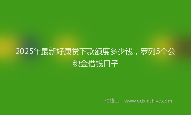 2025年最新好康贷下款额度多少钱，罗列5个公积金借钱口子