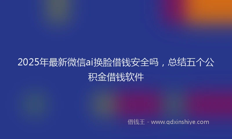 2025年最新微信ai换脸借钱安全吗，总结五个公积金借钱软件