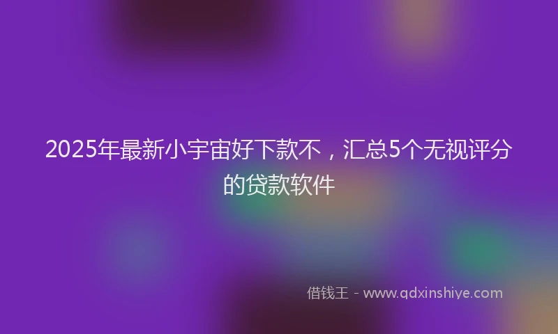 2025年最新小宇宙好下款不，汇总5个无视评分的贷款软件