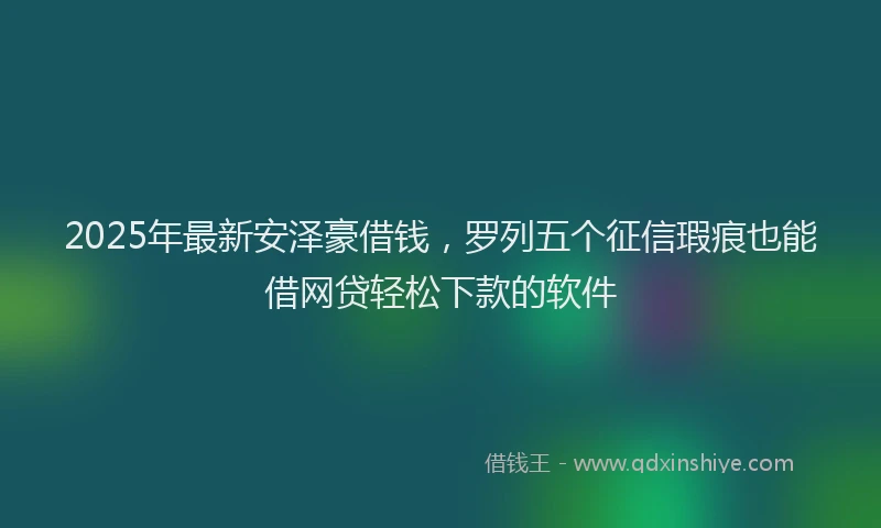 2025年最新安泽豪借钱，罗列五个征信瑕疵也能借网贷轻松下款的软件