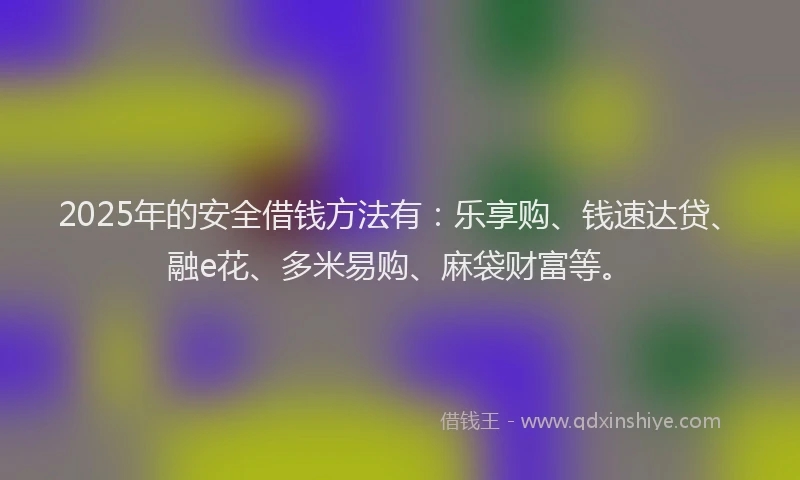 2025年的安全借钱方法有：乐享购、钱速达贷、融e花、多米易购、麻袋财富等。