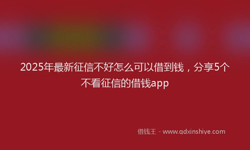 2025年最新征信不好怎么可以借到钱，分享5个不看征信的借钱app