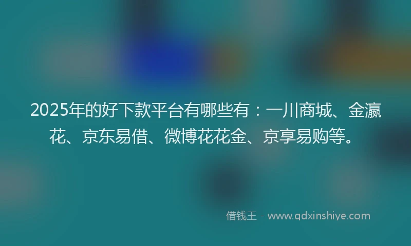 2025年的好下款平台有哪些有：一川商城、金瀛花、京东易借、微博花花金、京享易购等。