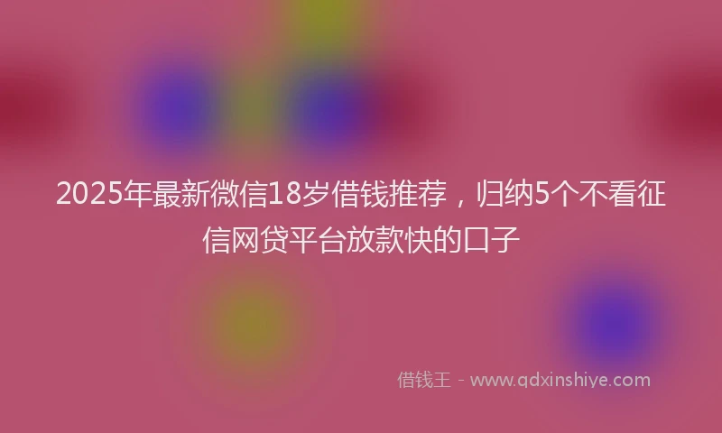 2025年最新微信18岁借钱推荐，归纳5个不看征信网贷平台放款快的口子