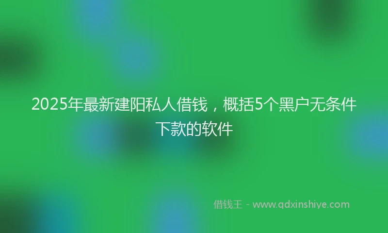 2025年最新建阳私人借钱，概括5个黑户无条件下款的软件