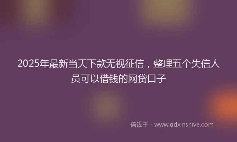 2025年最新当天下款无视征信，整理五个失信人员可以借钱的网贷口子