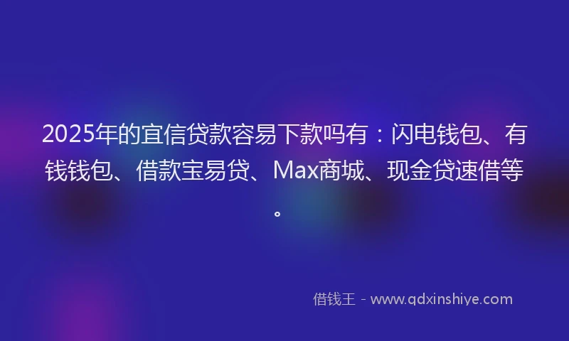 2025年的宜信贷款容易下款吗有：闪电钱包、有钱钱包、借款宝易贷、Max商城、现金贷速借等。