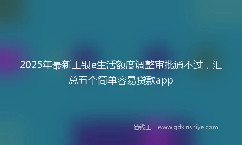 2025年最新工银e生活额度调整审批通不过，汇总五个简单容易贷款app