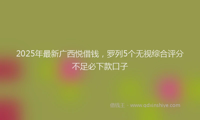 2025年最新广西悦借钱，罗列5个无视综合评分不足必下款口子