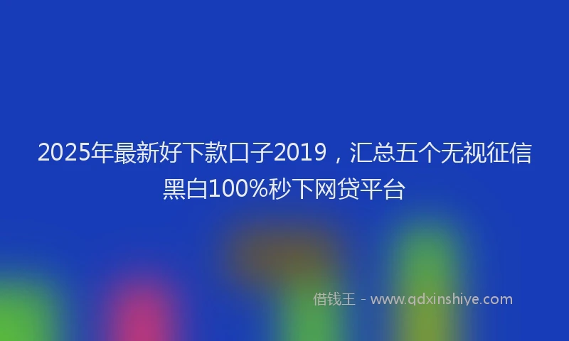 2025年最新好下款口子2019，汇总五个无视征信黑白100%秒下网贷平台