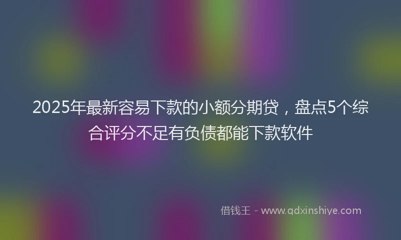 2025年最新容易下款的小额分期贷，盘点5个综合评分不足有负债都能下款软件