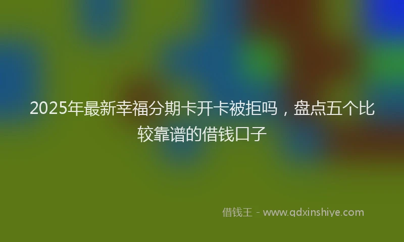 2025年最新幸福分期卡开卡被拒吗，盘点五个比较靠谱的借钱口子