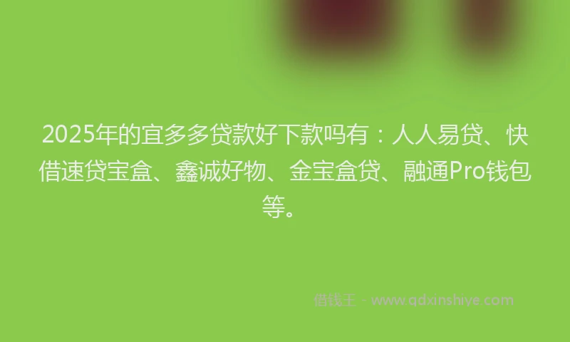 2025年的宜多多贷款好下款吗有：人人易贷、快借速贷宝盒、鑫诚好物、金宝盒贷、融通Pro钱包等。