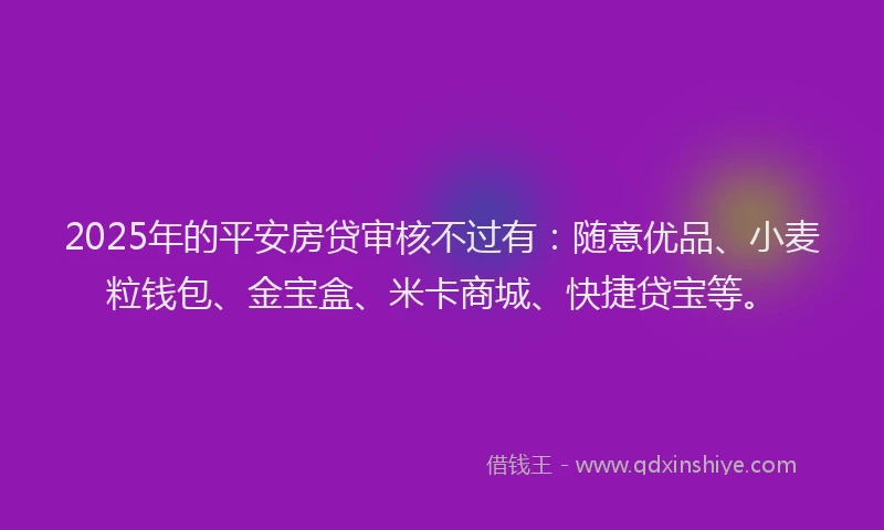 2025年的平安房贷审核不过有：随意优品、小麦粒钱包、金宝盒、米卡商城、快捷贷宝等。