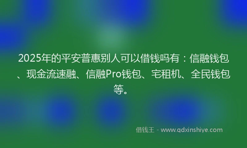 2025年的平安普惠别人可以借钱吗有：信融钱包、现金流速融、信融Pro钱包、宅租机、全民钱包等。