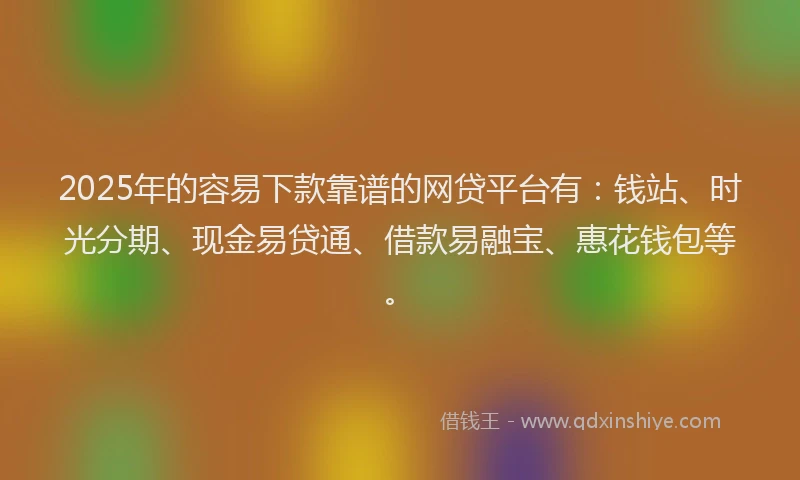 2025年的容易下款靠谱的网贷平台有：钱站、时光分期、现金易贷通、借款易融宝、惠花钱包等。