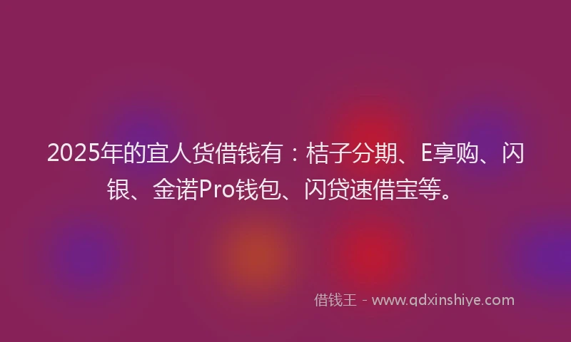 2025年的宜人货借钱有：桔子分期、E享购、闪银、金诺Pro钱包、闪贷速借宝等。