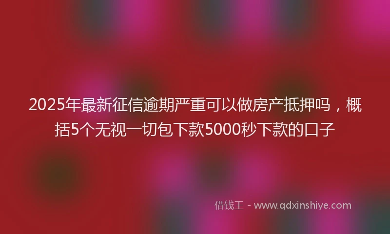 2025年最新征信逾期严重可以做房产抵押吗，概括5个无视一切包下款5000秒下款的口子