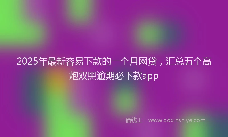 2025年最新容易下款的一个月网贷，汇总五个高炮双黑逾期必下款app