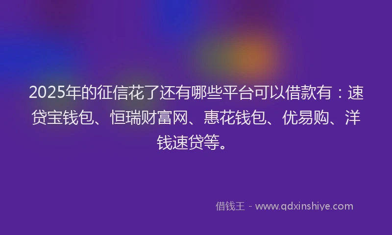 2025年的征信花了还有哪些平台可以借款有：速贷宝钱包、恒瑞财富网、惠花钱包、优易购、洋钱速贷等。