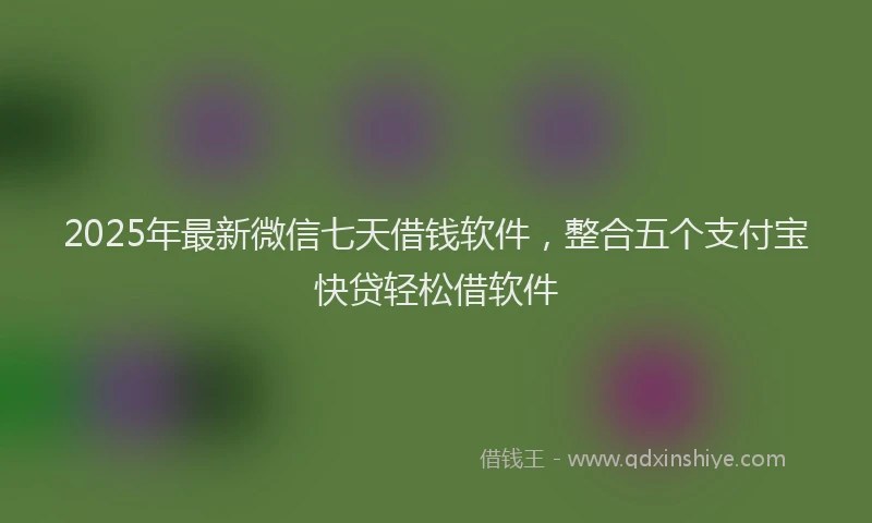 2025年最新微信七天借钱软件，整合五个支付宝快贷轻松借软件