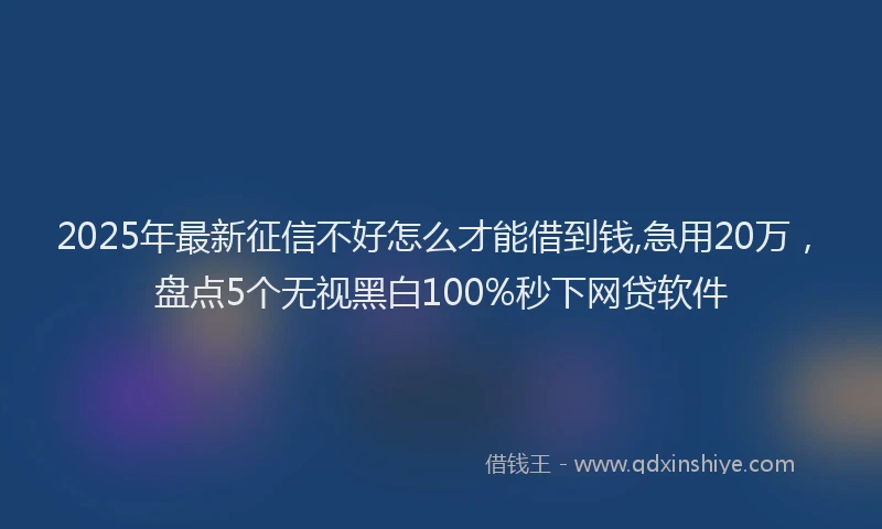2025年最新征信不好怎么才能借到钱,急用20万，盘点5个无视黑白100%秒下网贷软件