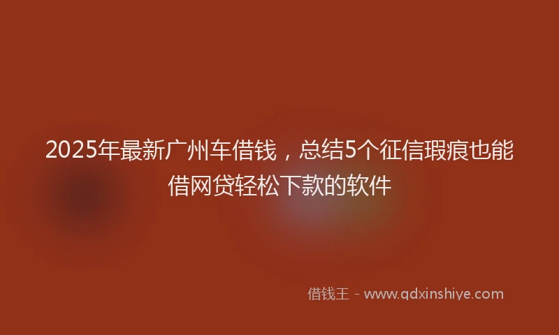 2025年最新广州车借钱，总结5个征信瑕疵也能借网贷轻松下款的软件