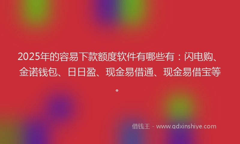 2025年的容易下款额度软件有哪些有:闪电购、金诺钱包、日日盈、现金易借通、现金易借宝等。