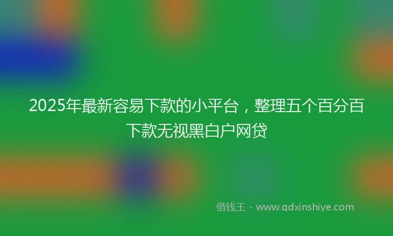2025年最新容易下款的小平台，整理五个百分百下款无视黑白户网贷