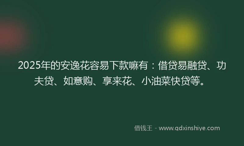 2025年的安逸花容易下款嘛有：借贷易融贷、功夫贷、如意购、享来花、小油菜快贷等。