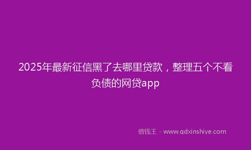 2025年最新征信黑了去哪里贷款，整理五个不看负债的网贷app