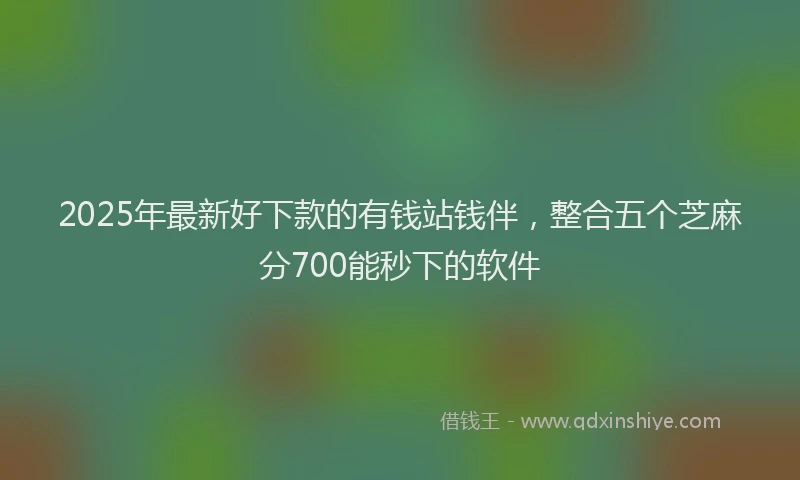 2025年最新好下款的有钱站钱伴，整合五个芝麻分700能秒下的软件