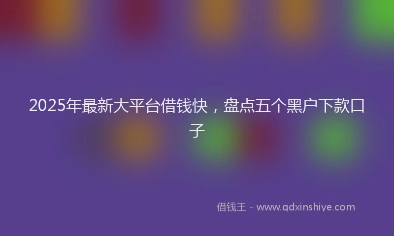 2025年最新大平台借钱快，盘点五个黑户下款口子